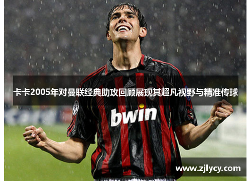 卡卡2005年对曼联经典助攻回顾展现其超凡视野与精准传球