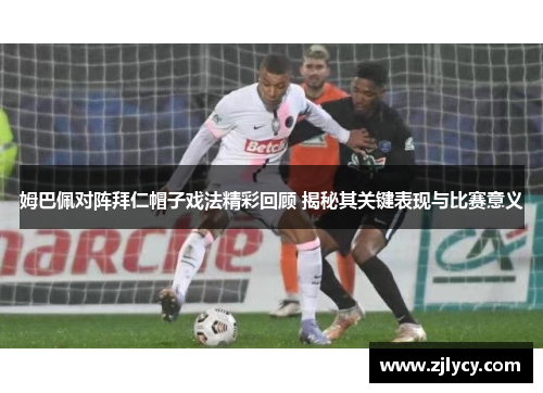 姆巴佩对阵拜仁帽子戏法精彩回顾 揭秘其关键表现与比赛意义