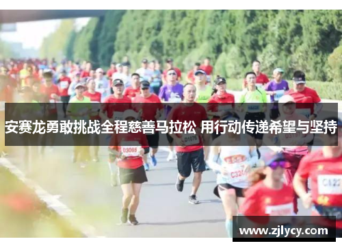 安赛龙勇敢挑战全程慈善马拉松 用行动传递希望与坚持