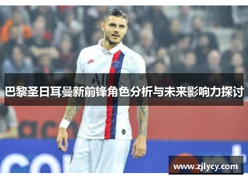 巴黎圣日耳曼新前锋角色分析与未来影响力探讨