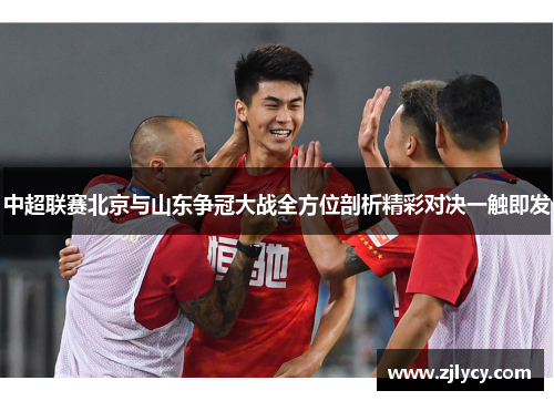 中超联赛北京与山东争冠大战全方位剖析精彩对决一触即发