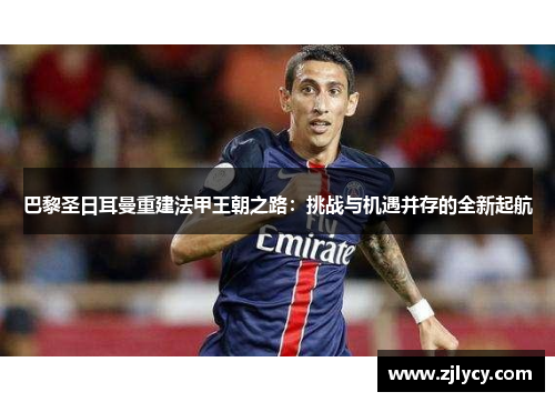 巴黎圣日耳曼重建法甲王朝之路：挑战与机遇并存的全新起航