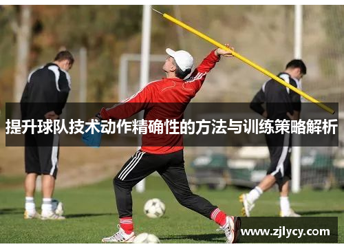 提升球队技术动作精确性的方法与训练策略解析
