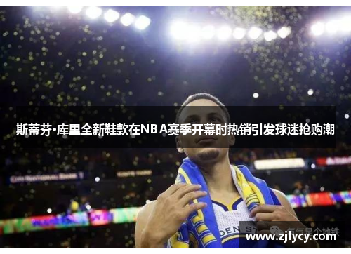 斯蒂芬·库里全新鞋款在NBA赛季开幕时热销引发球迷抢购潮