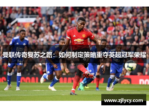 曼联传奇复苏之路：如何制定策略重夺英超冠军荣耀