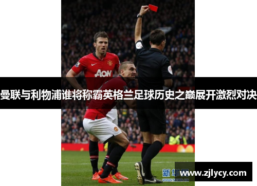 曼联与利物浦谁将称霸英格兰足球历史之巅展开激烈对决