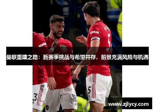 曼联重建之路：新赛季挑战与希望并存，前景充满风险与机遇