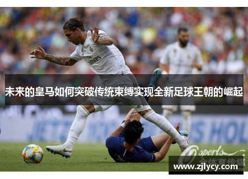 未来的皇马如何突破传统束缚实现全新足球王朝的崛起
