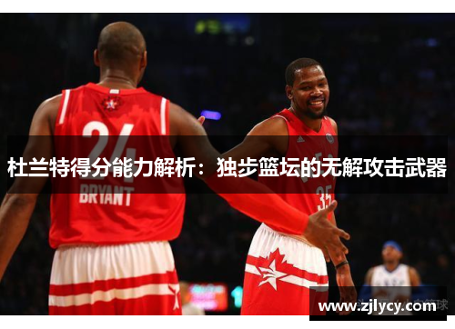 杜兰特得分能力解析：独步篮坛的无解攻击武器