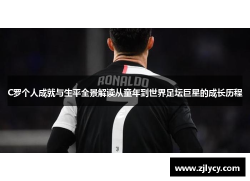 C罗个人成就与生平全景解读从童年到世界足坛巨星的成长历程