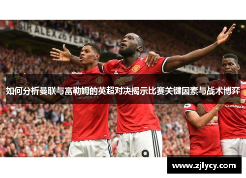 如何分析曼联与富勒姆的英超对决揭示比赛关键因素与战术博弈