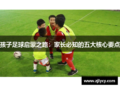 孩子足球启蒙之路：家长必知的五大核心要点