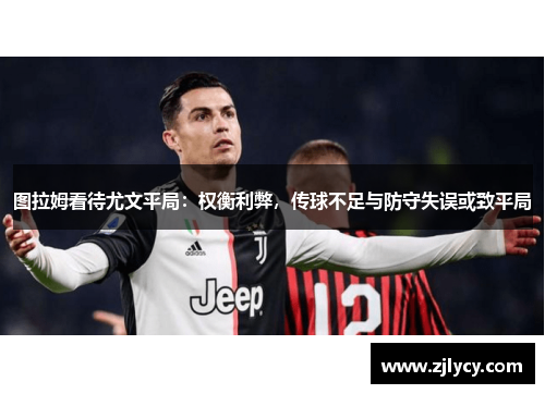 图拉姆看待尤文平局：权衡利弊，传球不足与防守失误或致平局