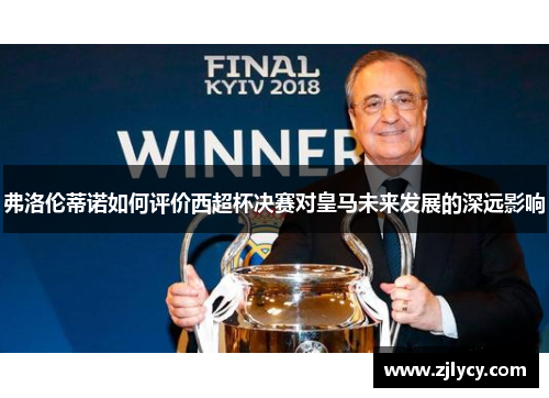 弗洛伦蒂诺如何评价西超杯决赛对皇马未来发展的深远影响