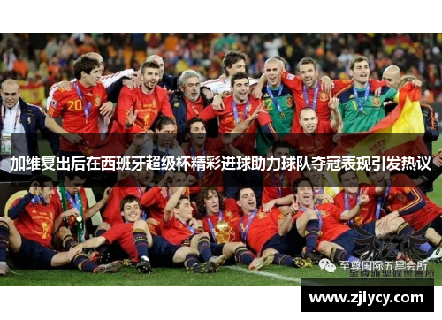 加维复出后在西班牙超级杯精彩进球助力球队夺冠表现引发热议