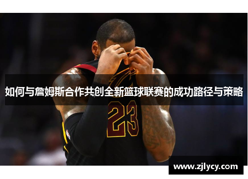 如何与詹姆斯合作共创全新篮球联赛的成功路径与策略