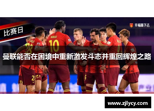 曼联能否在困境中重新激发斗志并重回辉煌之路