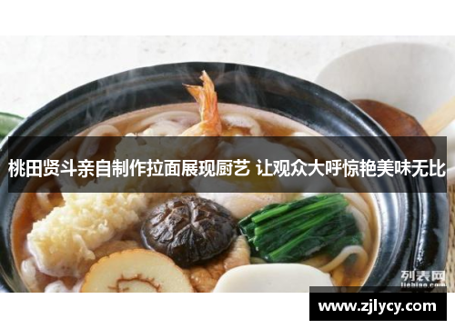 桃田贤斗亲自制作拉面展现厨艺 让观众大呼惊艳美味无比
