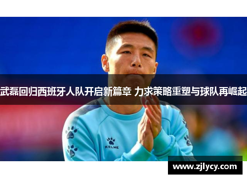 武磊回归西班牙人队开启新篇章 力求策略重塑与球队再崛起