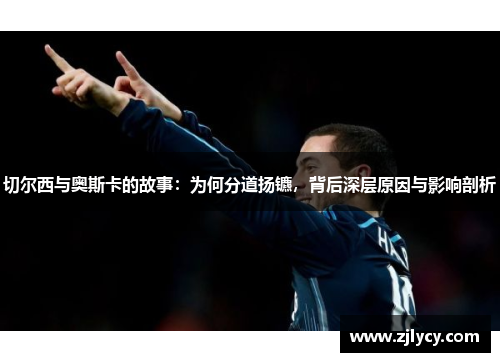切尔西与奥斯卡的故事：为何分道扬镳，背后深层原因与影响剖析