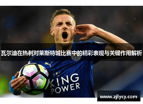 瓦尔迪在热刺对莱斯特城比赛中的精彩表现与关键作用解析