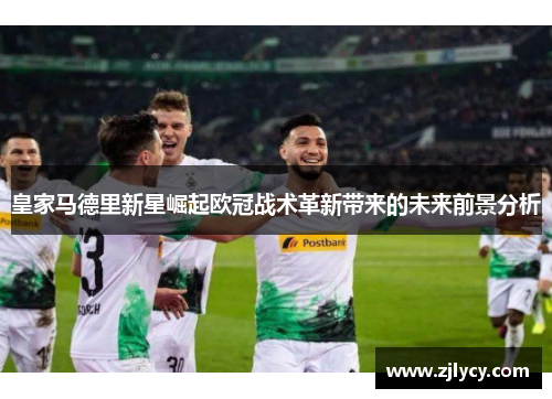 皇家马德里新星崛起欧冠战术革新带来的未来前景分析