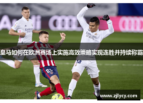 皇马如何在欧洲赛场上实施高效策略实现连胜并持续称霸