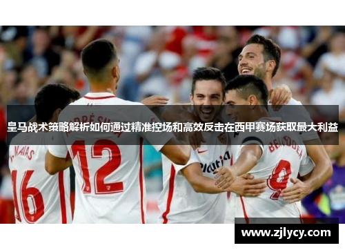 皇马战术策略解析如何通过精准控场和高效反击在西甲赛场获取最大利益