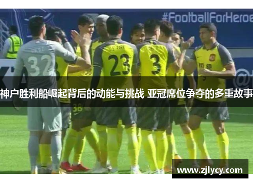 神户胜利船崛起背后的动能与挑战 亚冠席位争夺的多重故事