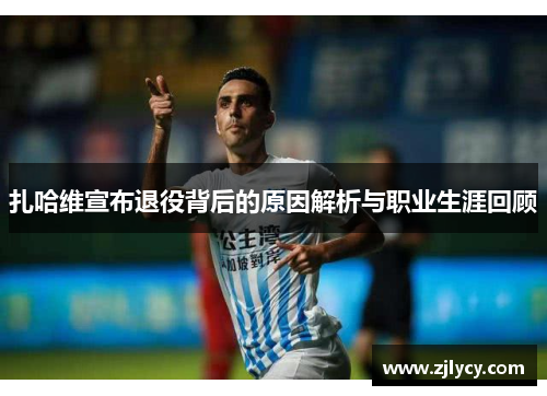 扎哈维宣布退役背后的原因解析与职业生涯回顾
