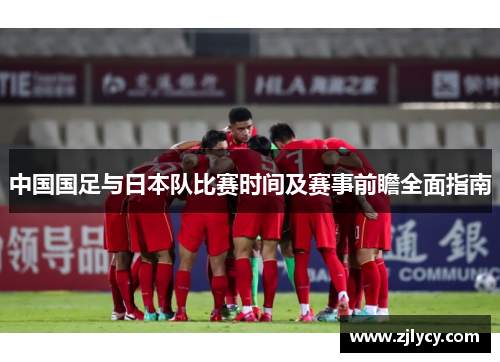 中国国足与日本队比赛时间及赛事前瞻全面指南 中国国足与日本队比赛时间及赛事前瞻全面指南