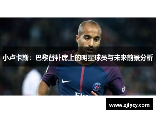 小卢卡斯:巴黎替补席上的明星球员与未来前景分析 小卢卡斯:巴黎替补席上的明星球员与未来前景分析