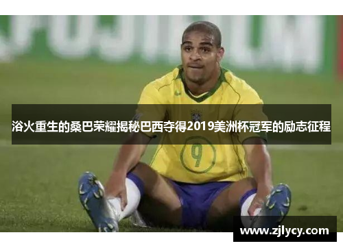 浴火重生的桑巴荣耀揭秘巴西夺得2019美洲杯冠军的励志征程