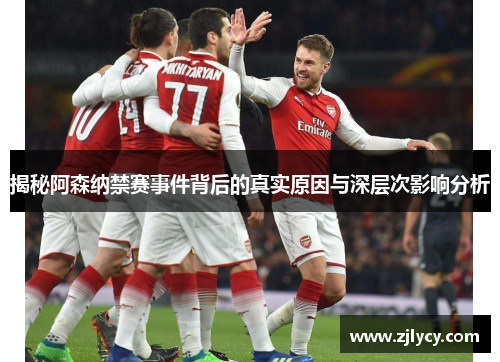 揭秘阿森纳禁赛事件背后的真实原因与深层次影响分析