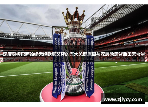 深度解析巴萨始终无缘欧联奖杯的五大关键原因与深层隐患背后因素考量 深度解析巴萨始终无缘欧联奖杯的五大关键原因与深层隐患背后因素考量
